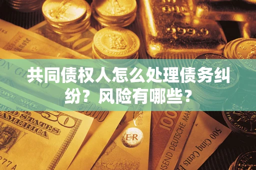 武汉共同债权人怎么处理债务纠纷？风险有哪些？