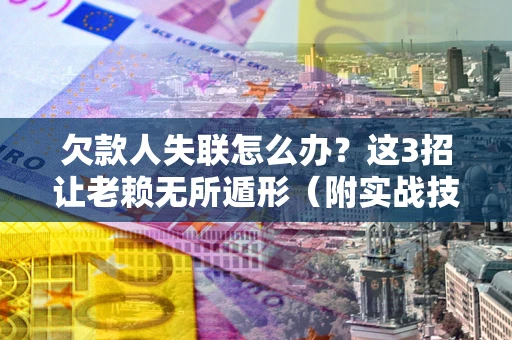 武汉欠款人失联怎么办？这3招让老赖无所遁形（附实战技巧）