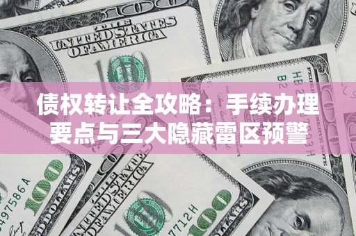 武汉债权转让全攻略：手续办理要点与三大隐藏雷区预警