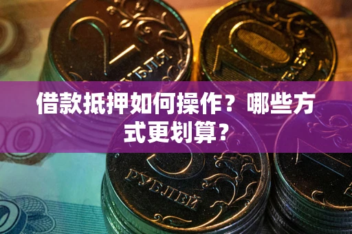 武汉借款抵押如何操作？哪些方式更划算？