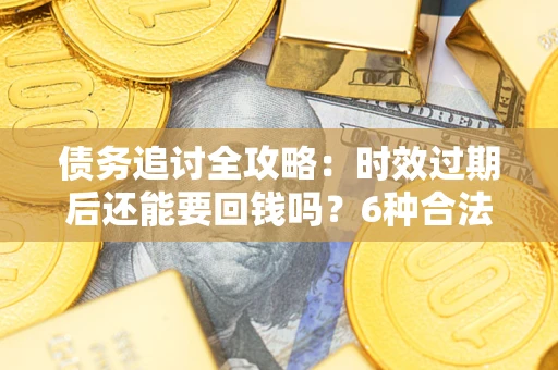 武汉债务追讨全攻略：时效过期后还能要回钱吗？6种合法手段助你维权