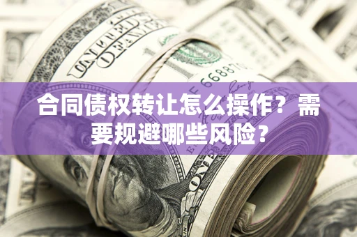武汉合同债权转让怎么操作？需要规避哪些风险？