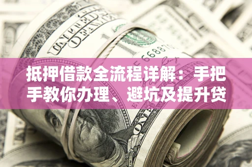 武汉抵押借款全流程详解：手把手教你办理、避坑及提升贷款额度