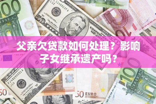 武汉父亲欠贷款如何处理?影响子女继承遗产吗? 武汉父亲欠贷款如何处理?影响子女继承遗产吗?